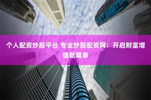 个人配资炒股平台 专业炒股配资网:开启财富增值新篇章