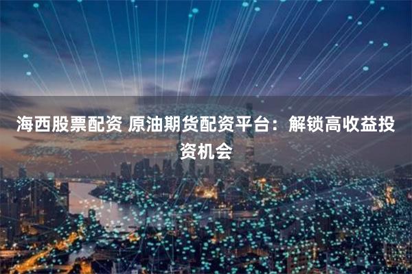 海西股票配资 原油期货配资平台:解锁高收益投资机会