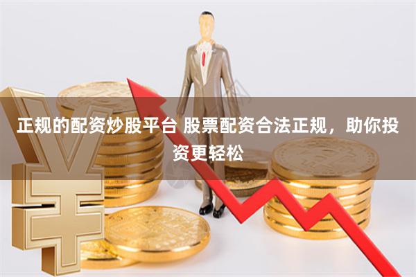 正规的配资炒股平台 股票配资合法正规,助你投资更轻松