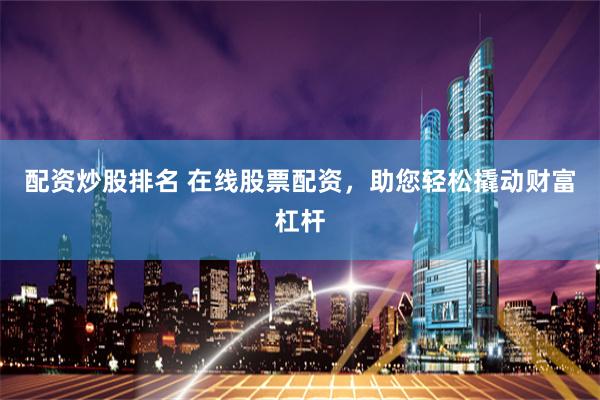 配资炒股排名 在线股票配资,助您轻松撬动财富杠杆