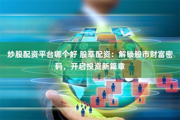 炒股配资平台哪个好 股莘配资:解锁股市财富密码,开启投资新篇章