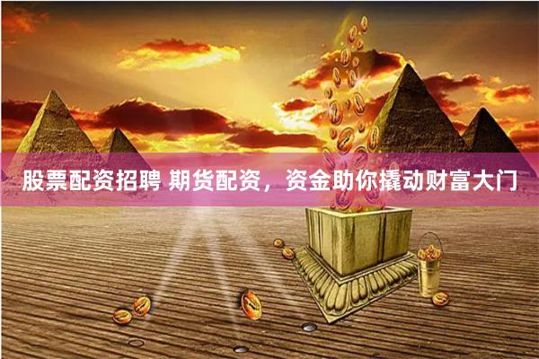 股票配资招聘 期货配资，资金助你撬动财富大门