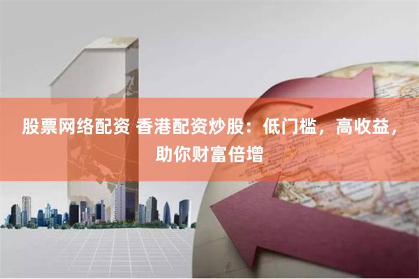 股票网络配资 香港配资炒股:低门槛,高收益,助你财富倍增