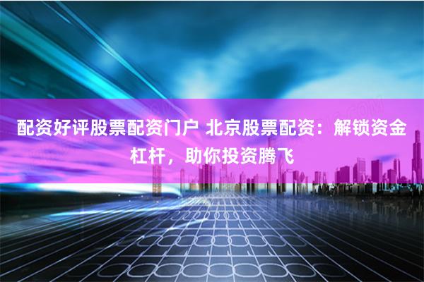 配资好评股票配资门户 北京股票配资：解锁资金杠杆，助你投资腾飞