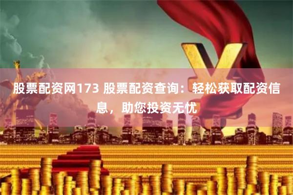 股票配资网173 股票配资查询：轻松获取配资信息，助您投资无忧