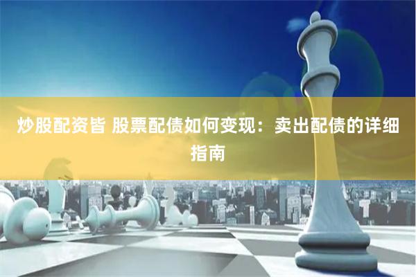 炒股配资皆 股票配债如何变现：卖出配债的详细指南