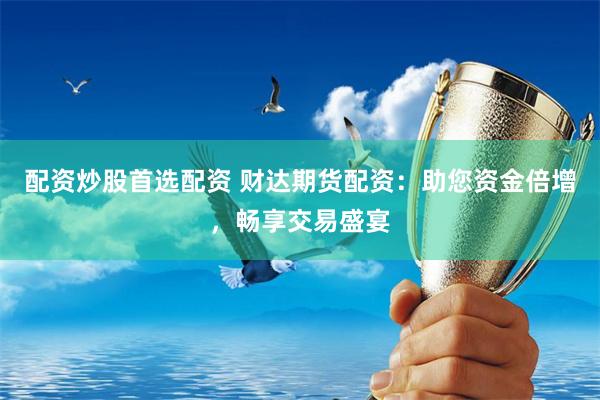 配资炒股首选配资 财达期货配资:助您资金倍增,畅享交易盛宴