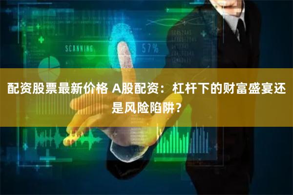 配资股票最新价格 A股配资:杠杆下的财富盛宴还是风险陷阱?