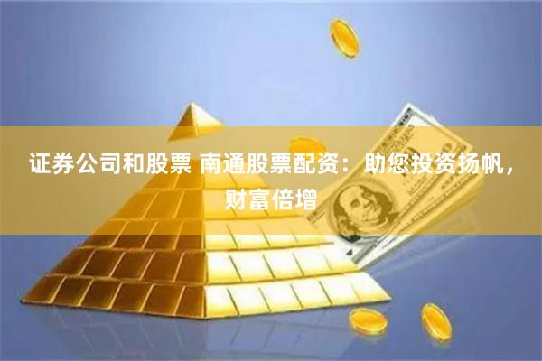 证券公司和股票 南通股票配资:助您投资扬帆,财富倍增