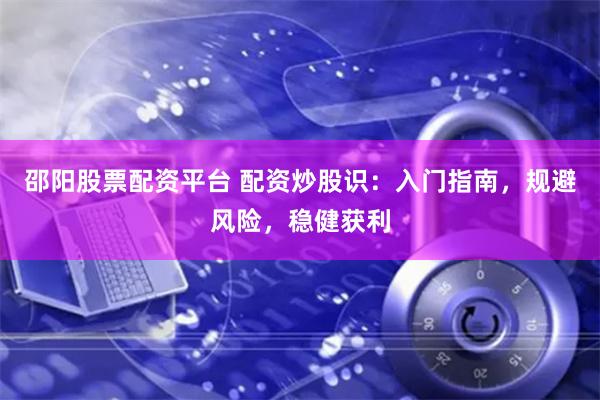 邵阳股票配资平台 配资炒股识:入门指南,规避风险,稳健获利