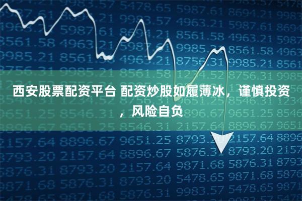西安股票配资平台 配资炒股如履薄冰,谨慎投资,风险自负