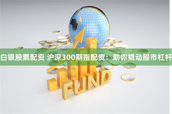 白银股票配资 沪深300期指配资:助你撬动股市杠杆