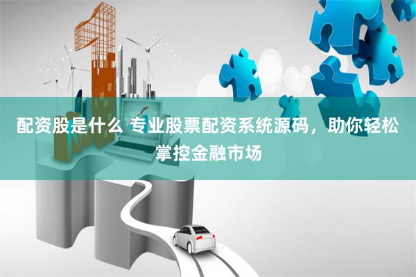 配资股是什么 专业股票配资系统源码,助你轻松掌控金融市场