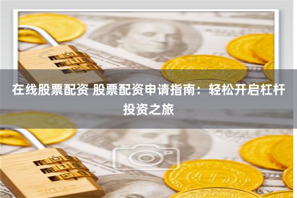 在线股票配资 股票配资申请指南:轻松开启杠杆投资之旅