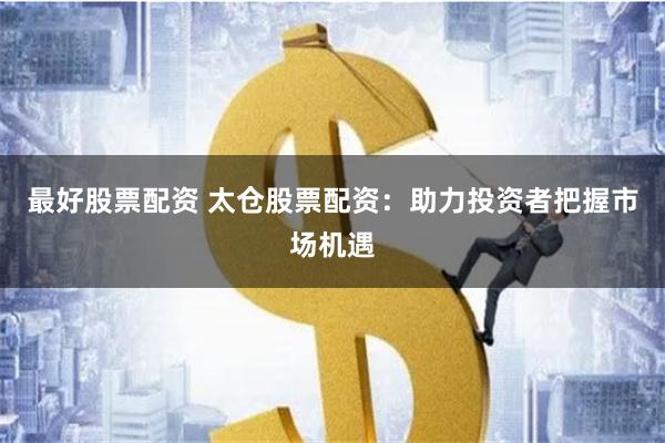 最好股票配资 太仓股票配资:助力投资者把握市场机遇