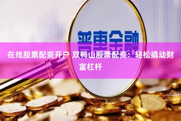 在线股票配资开户 双鸭山股票配资：轻松撬动财富杠杆