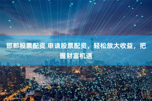 邯郸股票配资 申请股票配资,轻松放大收益,把握财富机遇