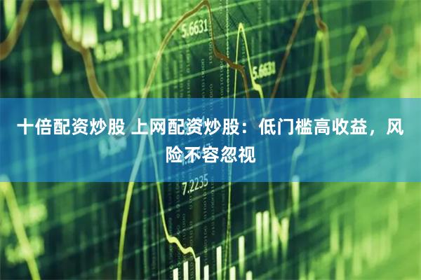 十倍配资炒股 上网配资炒股:低门槛高收益,风险不容忽视