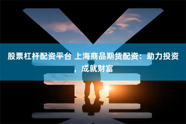 股票杠杆配资平台 上海商品期货配资:助力投资,成就财富