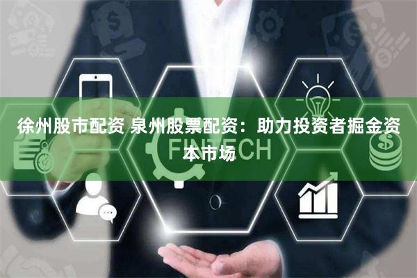 徐州股市配资 泉州股票配资:助力投资者掘金资本市场