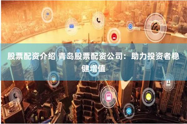 股票配资介绍 青岛股票配资公司:助力投资者稳健增值