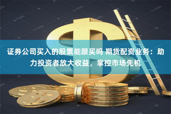 证券公司买入的股票能跟买吗 期货配资业务:助力投资者放大收益,掌控市场先机