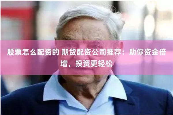 股票怎么配资的 期货配资公司推荐:助你资金倍增,投资更轻松