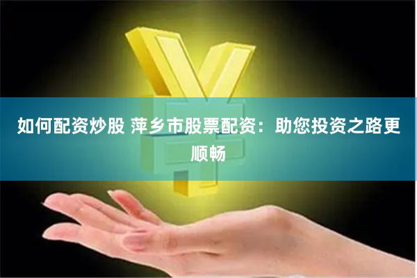 如何配资炒股 萍乡市股票配资:助您投资之路更顺畅