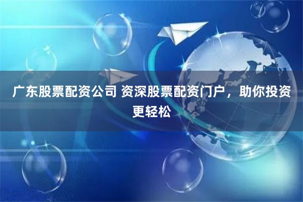 广东股票配资公司 资深股票配资门户,助你投资更轻松