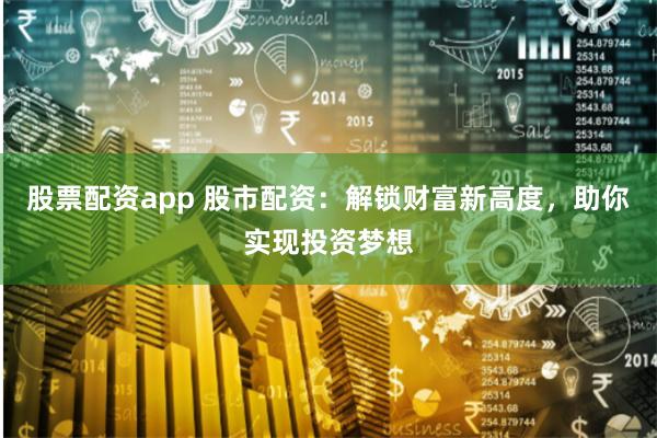 股票配资app 股市配资:解锁财富新高度,助你实现投资梦想
