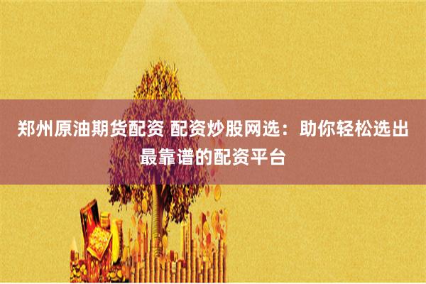 郑州原油期货配资 配资炒股网选:助你轻松选出最靠谱的配资平台