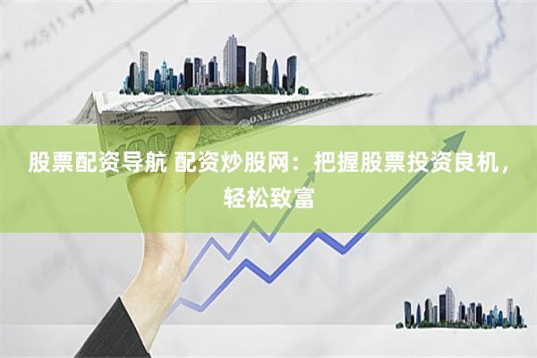 股票配资导航 配资炒股网：把握股票投资良机，轻松致富