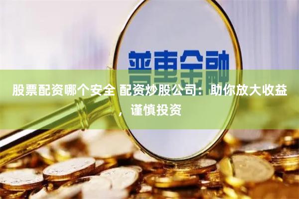 股票配资哪个安全 配资炒股公司:助你放大收益,谨慎投资