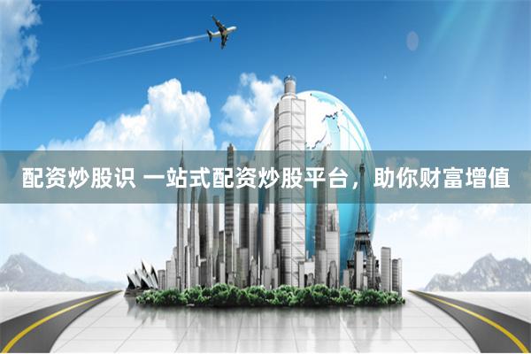 配资炒股识 一站式配资炒股平台,助你财富增值