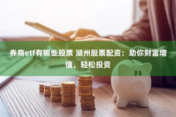 券商etf有哪些股票 湖州股票配资:助你财富增值,轻松投资