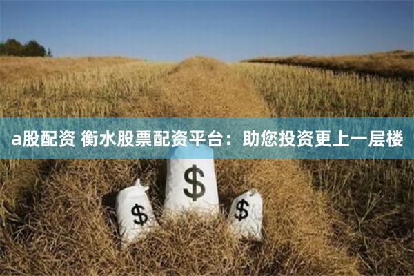a股配资 衡水股票配资平台:助您投资更上一层楼