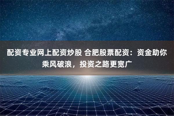 配资专业网上配资炒股 合肥股票配资:资金助你乘风破浪,投资之路更宽广