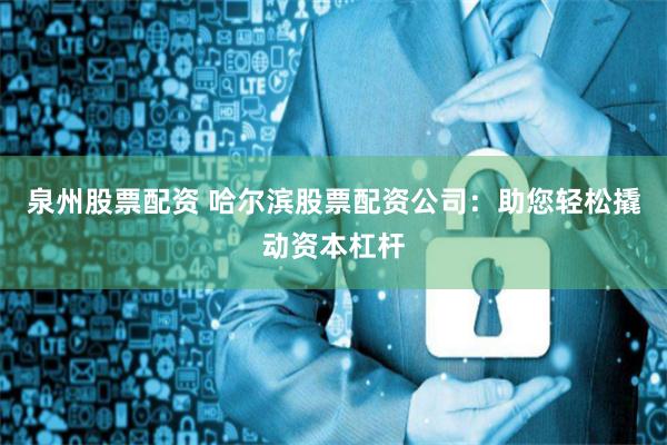 泉州股票配资 哈尔滨股票配资公司：助您轻松撬动资本杠杆