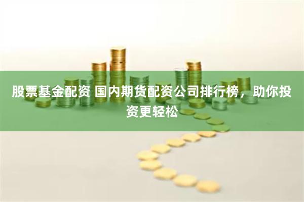 股票基金配资 国内期货配资公司排行榜,助你投资更轻松