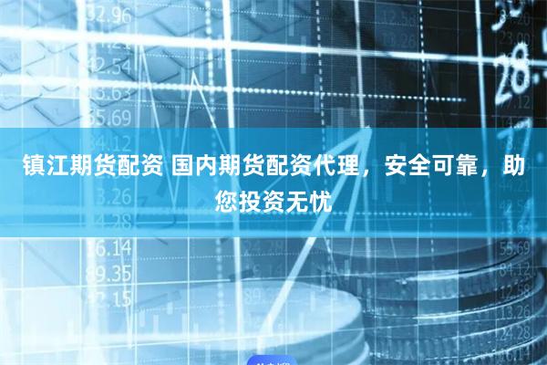 镇江期货配资 国内期货配资代理,安全可靠,助您投资无忧