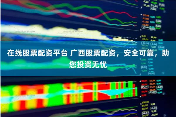 在线股票配资平台 广西股票配资,安全可靠,助您投资无忧