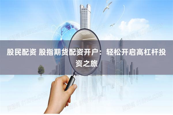 股民配资 股指期货配资开户:轻松开启高杠杆投资之旅