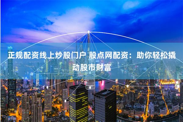 正规配资线上炒股门户 股点网配资:助你轻松撬动股市财富