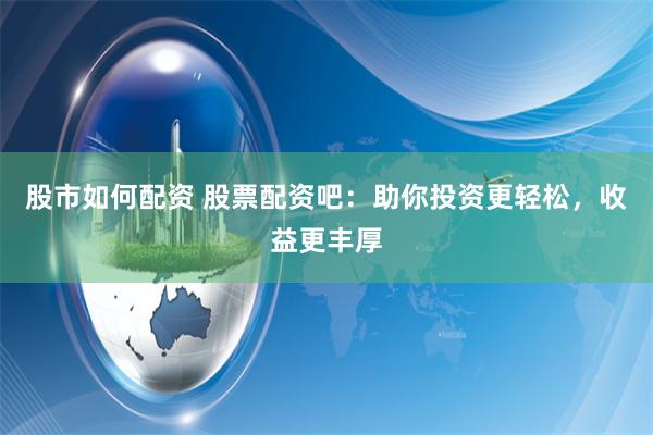 股市如何配资 股票配资吧:助你投资更轻松,收益更丰厚