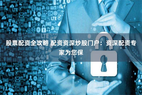 股票配资全攻略 配资资深炒股门户:资深配资专家为您保
