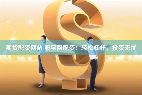期货配资网站 股宝网配资:轻松杠杆,投资无忧