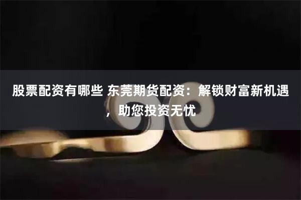 股票配资有哪些 东莞期货配资:解锁财富新机遇,助您投资无忧