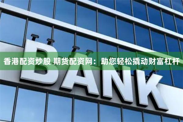 香港配资炒股 期货配资网:助您轻松撬动财富杠杆
