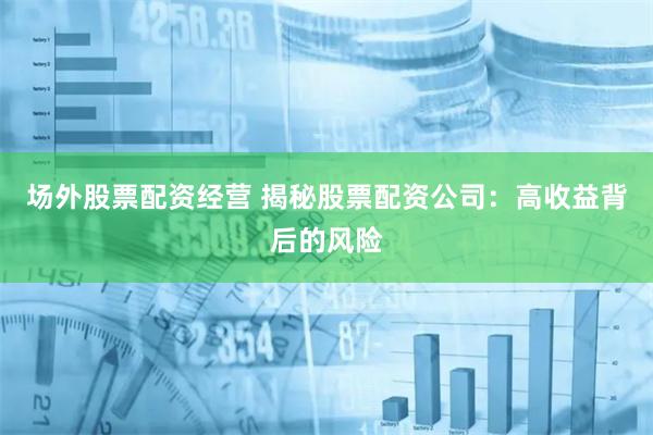 场外股票配资经营 揭秘股票配资公司:高收益背后的风险