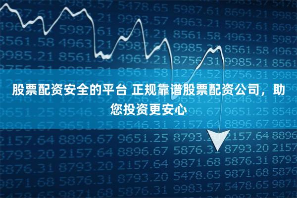 股票配资安全的平台 正规靠谱股票配资公司,助您投资更安心